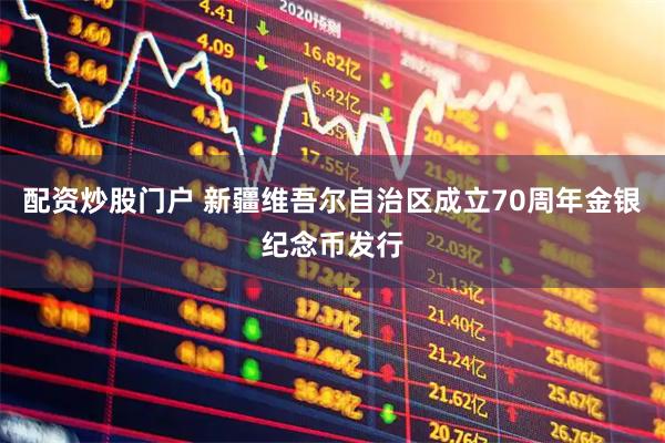 配资炒股门户 新疆维吾尔自治区成立70周年金银纪念币发行