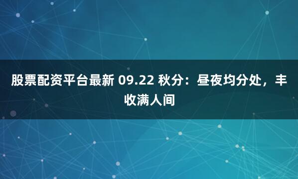 股票配资平台最新 09.22 秋分:昼夜均分处,丰收满人间