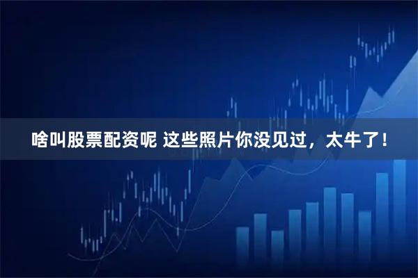 啥叫股票配资呢 这些照片你没见过，太牛了！