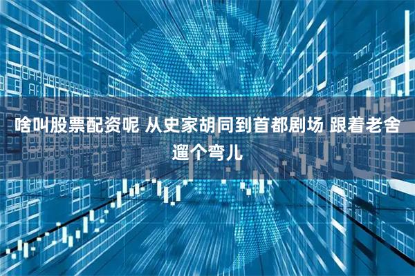 啥叫股票配资呢 从史家胡同到首都剧场 跟着老舍遛个弯儿