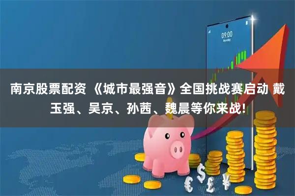 南京股票配资 《城市最强音》全国挑战赛启动 戴玉强、吴京、孙茜、魏晨等你来战!