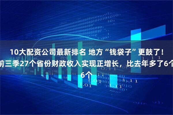 10大配资公司最新排名 地方“钱袋子”更鼓了！前三季27个省份财政收入实现正增长，比去年多了6个
