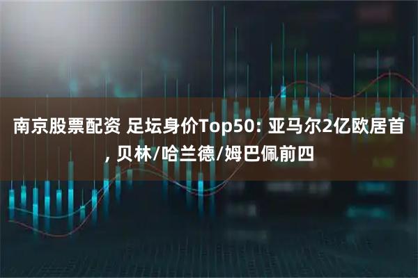 南京股票配资 足坛身价Top50: 亚马尔2亿欧居首, 贝林/哈兰德/姆巴佩前四