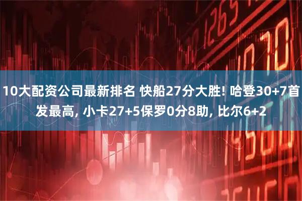 10大配资公司最新排名 快船27分大胜! 哈登30+7首发最高, 小卡27+5保罗0分8助, 比尔6+2