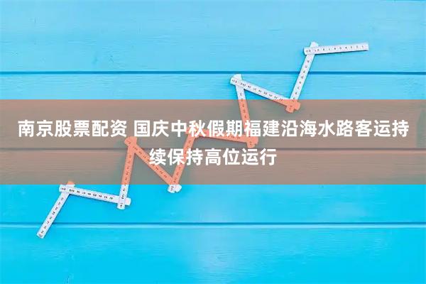 南京股票配资 国庆中秋假期福建沿海水路客运持续保持高位运行