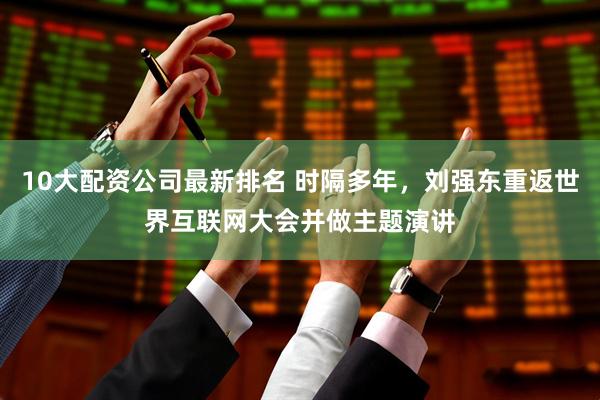 10大配资公司最新排名 时隔多年，刘强东重返世界互联网大会并做主题演讲