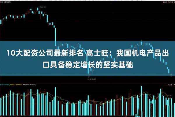 10大配资公司最新排名 高士旺：我国机电产品出口具备稳定增长的坚实基础