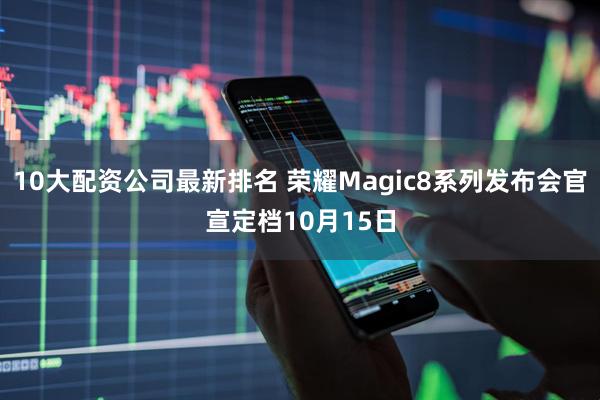 10大配资公司最新排名 荣耀Magic8系列发布会官宣定档10月15日