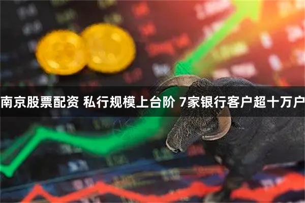 南京股票配资 私行规模上台阶 7家银行客户超十万户