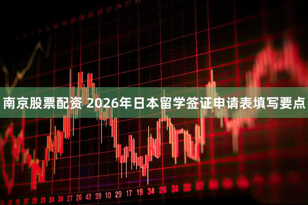 南京股票配资 2026年日本留学签证申请表填写要点