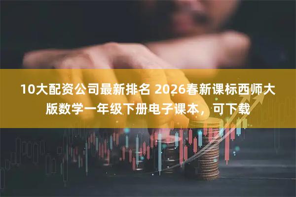 10大配资公司最新排名 2026春新课标西师大版数学一年级下册电子课本，可下载