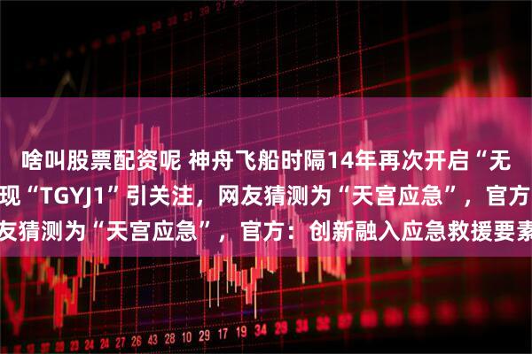 啥叫股票配资呢 神舟飞船时隔14年再次开启“无人模式”，任务标识首现“TGYJ1”引关注，网友猜测为“天宫应急”，官方：创新融入应急救援要素