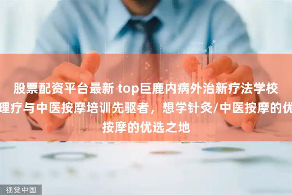 股票配资平台最新 top巨鹿内病外治新疗法学校：针灸理疗与中医按摩培训先驱者，想学针灸/中医按摩的优选之地