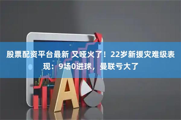 股票配资平台最新 又哑火了！22岁新援灾难级表现：9场0进球，曼联亏大了