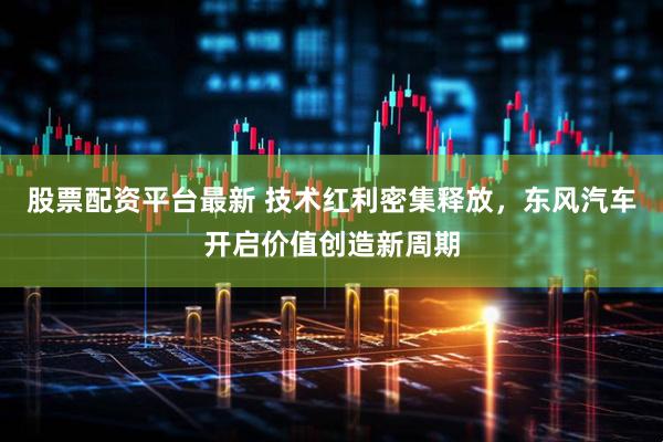 股票配资平台最新 技术红利密集释放，东风汽车开启价值创造新周期