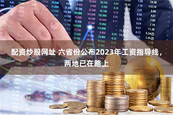 配资炒股网址 六省份公布2023年工资指导线，两地已在路上