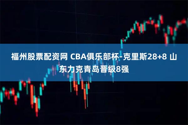 福州股票配资网 CBA俱乐部杯-克里斯28+8 山东力克青岛晋级8强