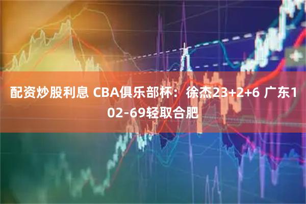 配资炒股利息 CBA俱乐部杯：徐杰23+2+6 广东102-69轻取合肥