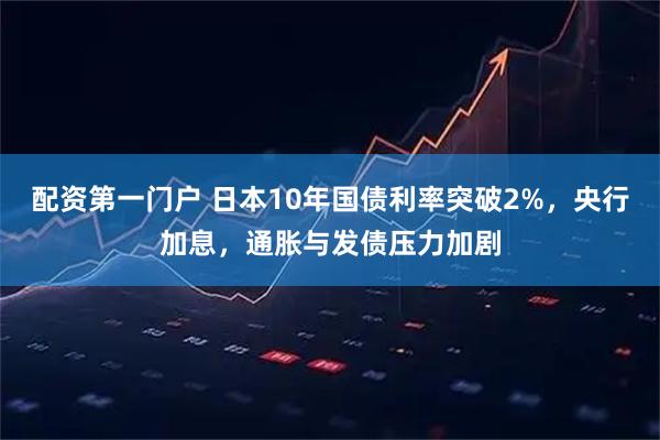 配资第一门户 日本10年国债利率突破2%,央行加息,通胀与发债压力加剧