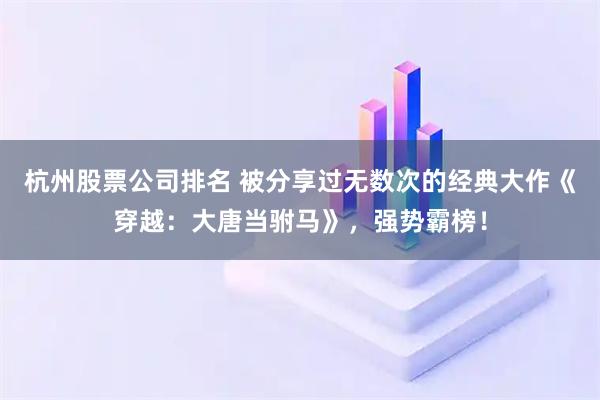 杭州股票公司排名 被分享过无数次的经典大作《穿越：大唐当驸马》，强势霸榜！