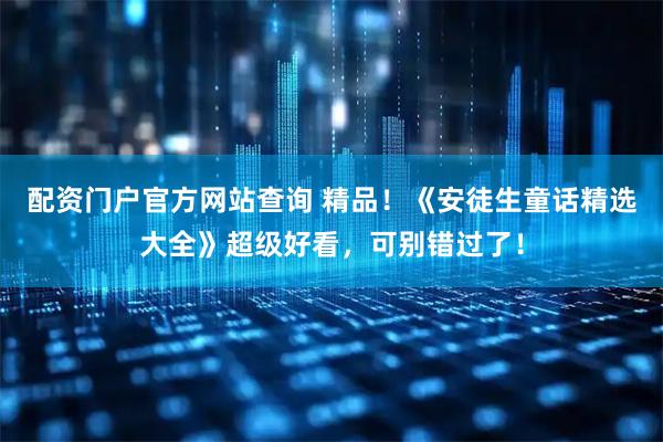 配资门户官方网站查询 精品！《安徒生童话精选大全》超级好看，可别错过了！