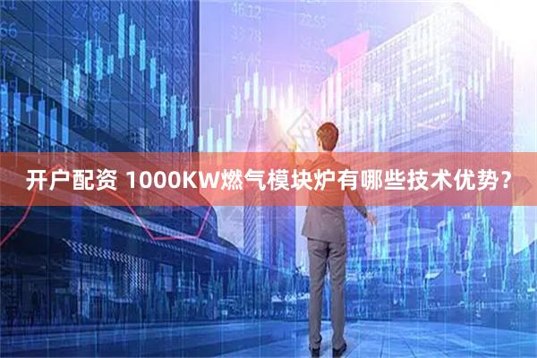 开户配资 1000KW燃气模块炉有哪些技术优势？