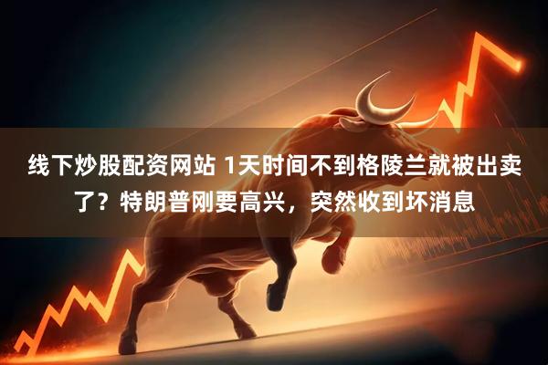 线下炒股配资网站 1天时间不到格陵兰就被出卖了？特朗普刚要高兴，突然收到坏消息