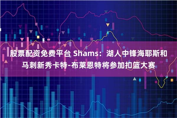 股票配资免费平台 Shams：湖人中锋海耶斯和马刺新秀卡特-布莱恩特将参加扣篮大赛