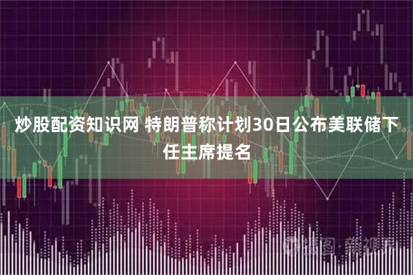 炒股配资知识网 特朗普称计划30日公布美联储下任主席提名