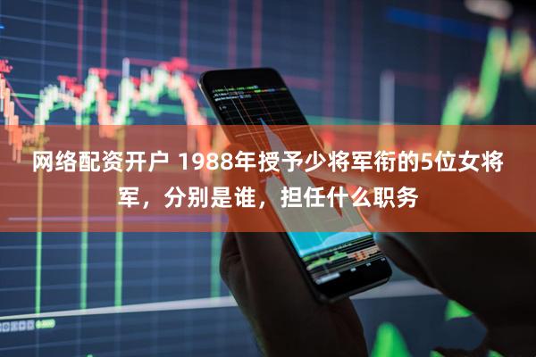 网络配资开户 1988年授予少将军衔的5位女将军,分别是谁,担任什么职务