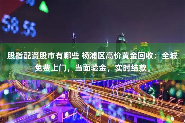 股指配资股市有哪些 杨浦区高价黄金回收：全城免费上门，当面验金，实时结款。