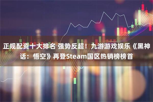 正规配资十大排名 强势反超！九游游戏娱乐《黑神话：悟空》再登Steam国区热销榜榜首
