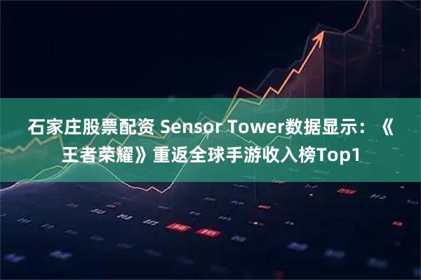 石家庄股票配资 Sensor Tower数据显示：《王者荣耀》重返全球手游收入榜Top1