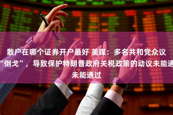 散户在哪个证券开户最好 美媒：多名共和党众议员“倒戈”，导致保护特朗普政府关税政策的动议未能通过