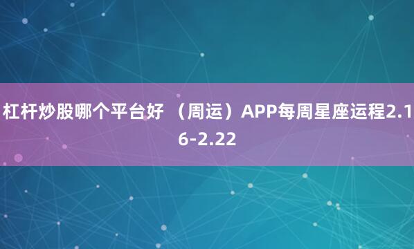 杠杆炒股哪个平台好 （周运）APP每周星座运程2.16-2.22