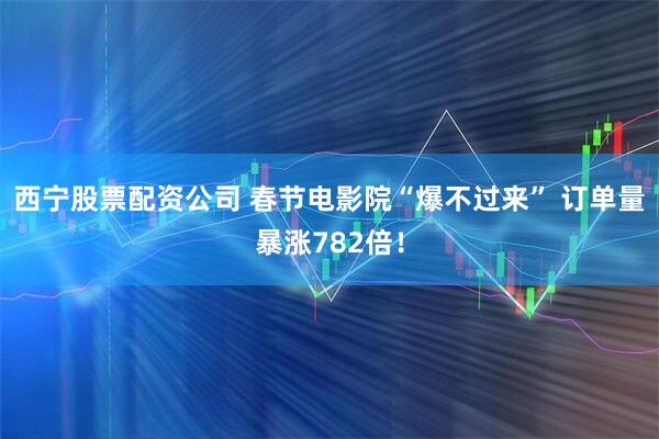 西宁股票配资公司 春节电影院“爆不过来” 订单量暴涨782倍！