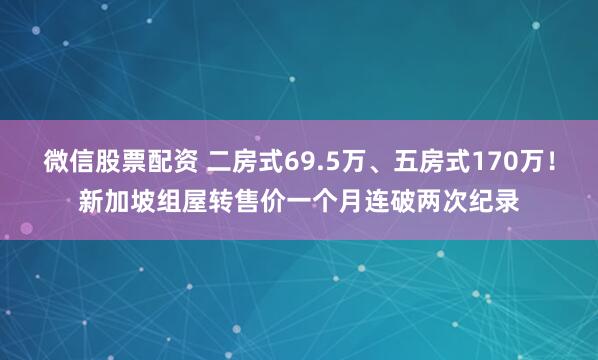 微信股票配资 二房式69.5万、五房式170万！新加坡组屋转售价一个月连破两次纪录