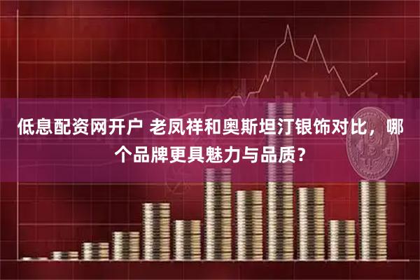低息配资网开户 老凤祥和奥斯坦汀银饰对比，哪个品牌更具魅力与品质？