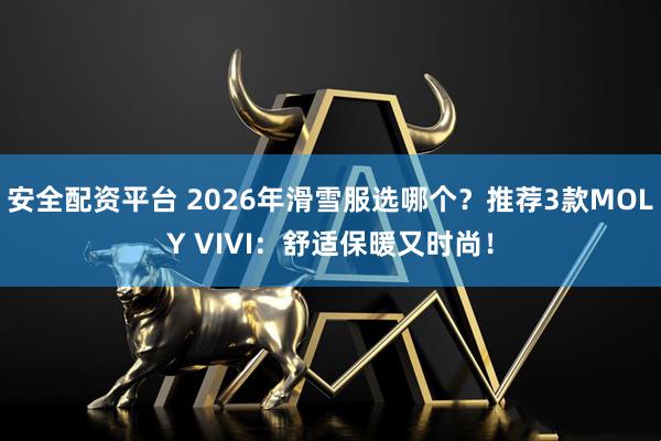 安全配资平台 2026年滑雪服选哪个？推荐3款MOLY VIVI：舒适保暖又时尚！