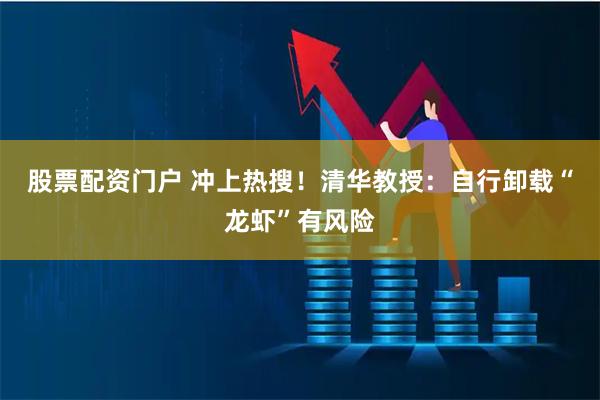 股票配资门户 冲上热搜！清华教授：自行卸载“龙虾”有风险