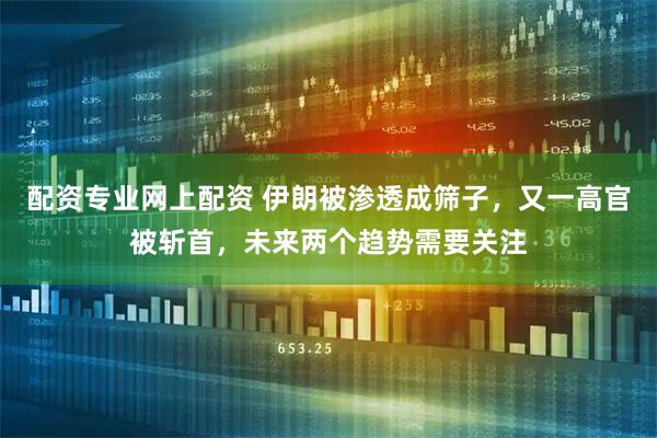 配资专业网上配资 伊朗被渗透成筛子,又一高官被斩首,未来两个趋势需要关注