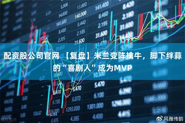 配资股公司官网 【复盘】米兰变阵擒牛,脚下绊蒜的“喜剧人”成为MVP