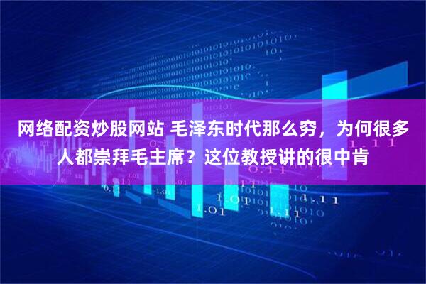 网络配资炒股网站 毛泽东时代那么穷，为何很多人都崇拜毛主席？这位教授讲的很中肯
