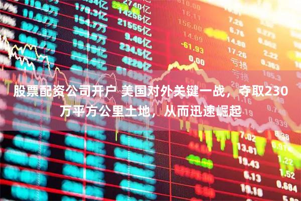 股票配资公司开户 美国对外关键一战，夺取230万平方公里土地，从而迅速崛起