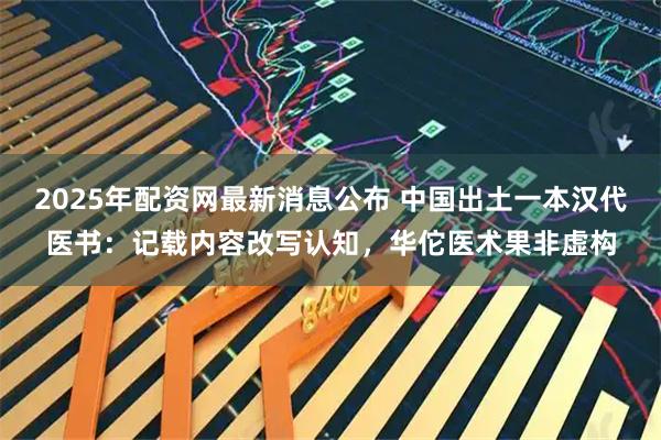 2025年配资网最新消息公布 中国出土一本汉代医书：记载内容改写认知，华佗医术果非虚构