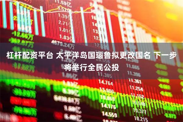 杠杆配资平台 太平洋岛国瑙鲁拟更改国名 下一步将举行全民公投