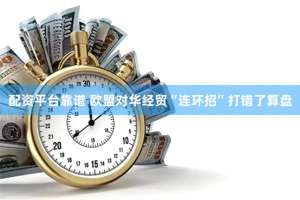 配资平台靠谱 欧盟对华经贸“连环招”打错了算盘