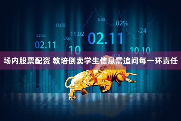 场内股票配资 教培倒卖学生信息需追问每一环责任