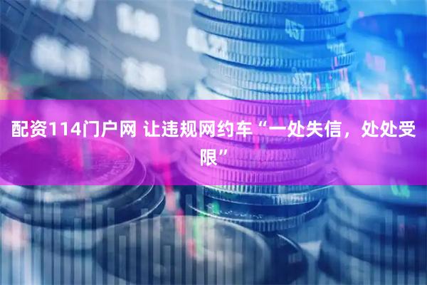配资114门户网 让违规网约车“一处失信，处处受限”