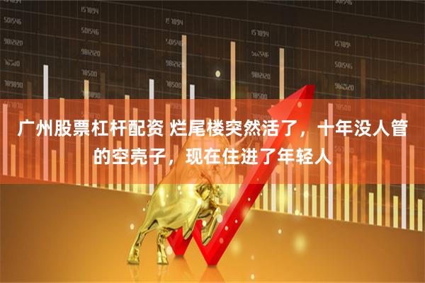 广州股票杠杆配资 烂尾楼突然活了，十年没人管的空壳子，现在住进了年轻人